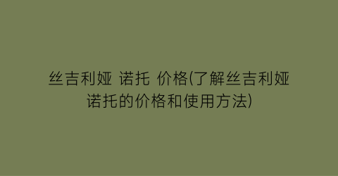 丝吉利娅 诺托 价格(了解丝吉利娅诺托的价格和使用方法)